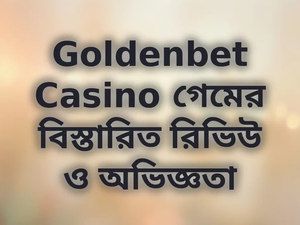 Goldenbet Casino গেমের বিস্তারিত রিভিউ ও অভিজ্ঞতা