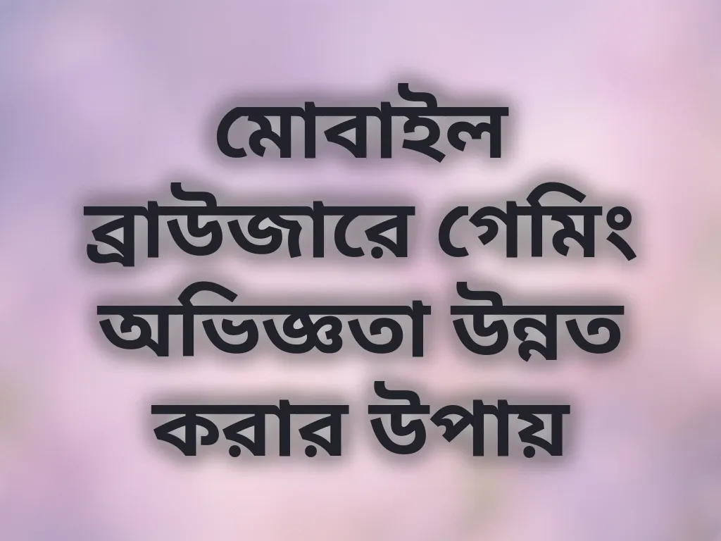 মোবাইল ব্রাউজারে গেমিং অভিজ্ঞতা উন্নত করার উপায়